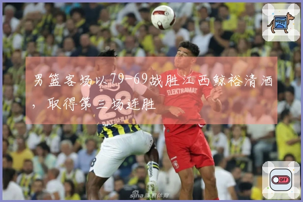 男篮客场以79-69战胜江西鲸裕清酒，取得第三场连胜