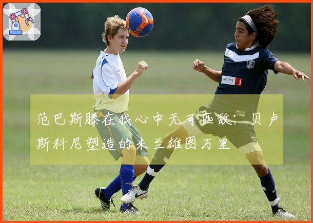 范巴斯滕在我心中无可匹敌；贝卢斯科尼塑造的米兰雄图万里