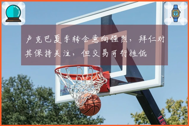 卢克巴夏季转会意向强烈，拜仁对其保持关注，但交易可行性低