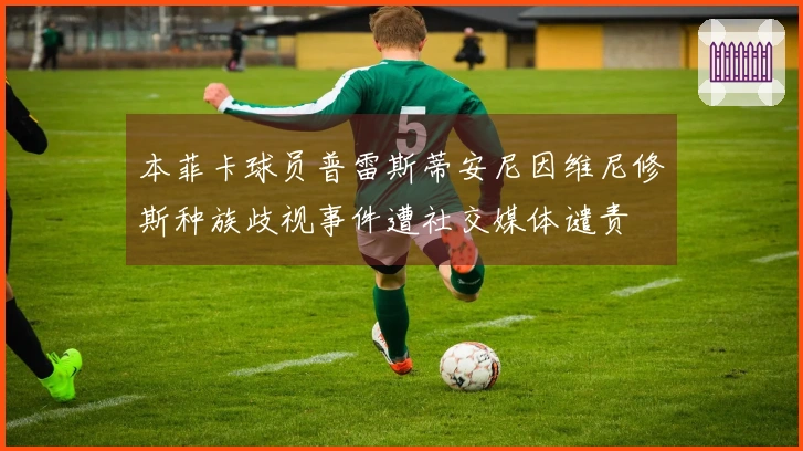 本菲卡球员普雷斯蒂安尼因维尼修斯种族歧视事件遭社交媒体谴责