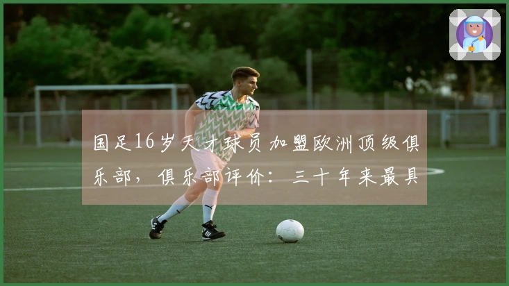 国足16岁天才球员加盟欧洲顶级俱乐部，俱乐部评价：三十年来最具潜力的选手