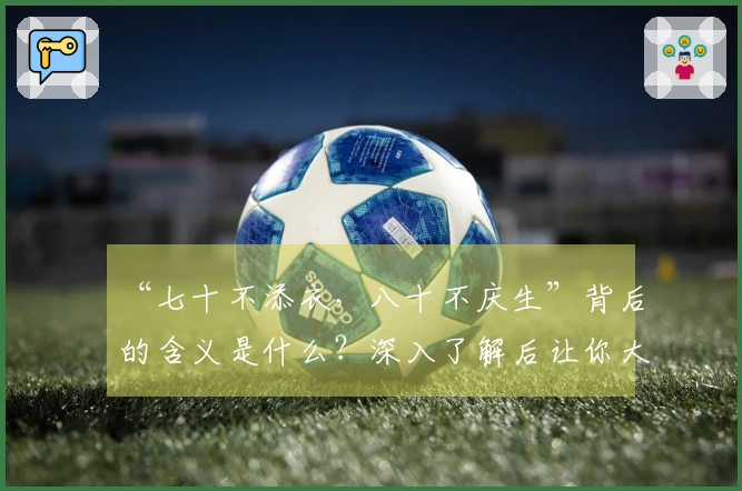 “七十不添衣，八十不庆生”背后的含义是什么？深入了解后让你大开眼界。