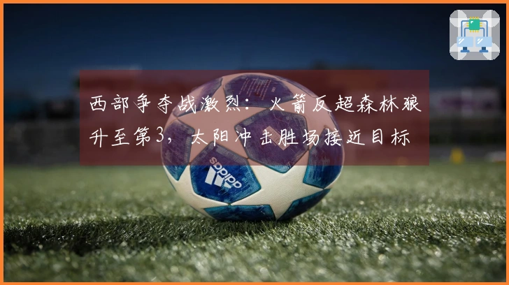 西部争夺战激烈：火箭反超森林狼升至第3，太阳冲击胜场接近目标