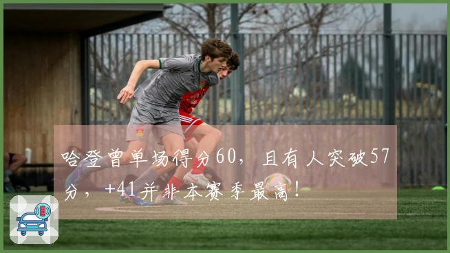 哈登曾单场得分60，且有人突破57分，+41并非本赛季最高！