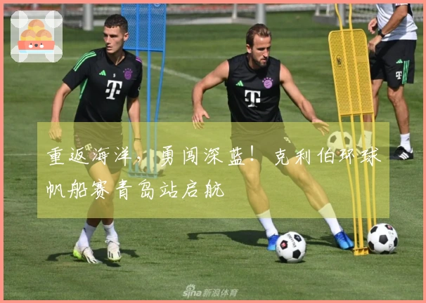 重返海洋，勇闯深蓝！克利伯环球帆船赛青岛站启航