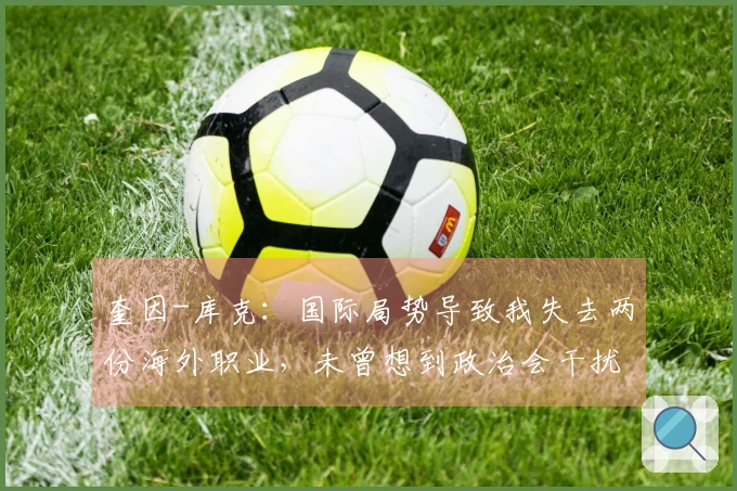 奎因-库克：国际局势导致我失去两份海外职业，未曾想到政治会干扰比赛