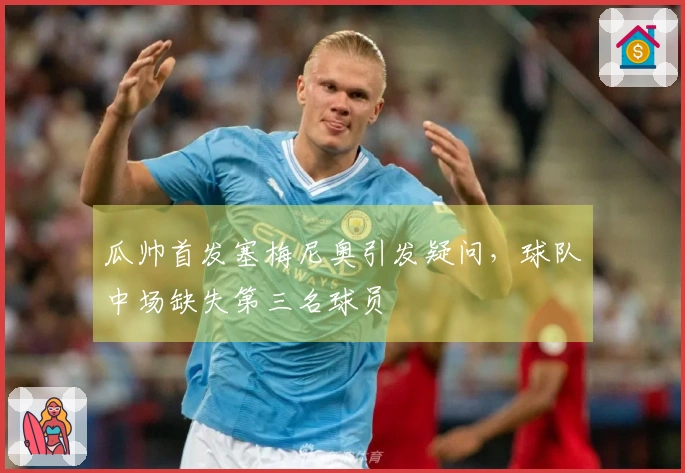 瓜帅首发塞梅尼奥引发疑问，球队中场缺失第三名球员