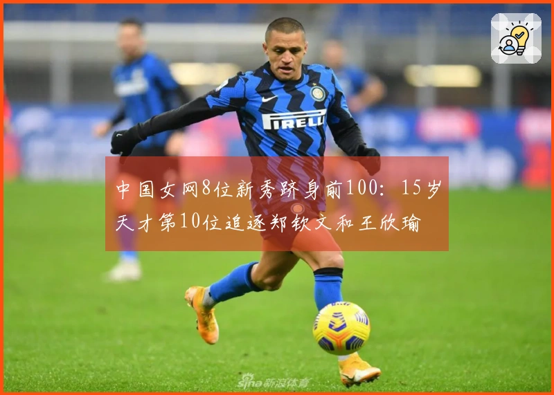 中国女网8位新秀跻身前100：15岁天才第10位追逐郑钦文和王欣瑜