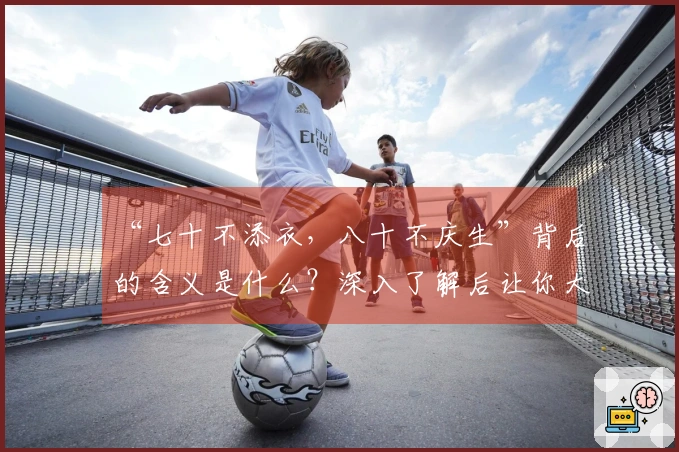 “七十不添衣，八十不庆生”背后的含义是什么？深入了解后让你大开眼界。