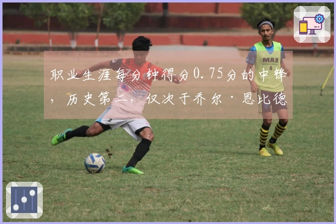 职业生涯每分钟得分0.75分的中锋，历史第二，仅次于乔尔·恩比德