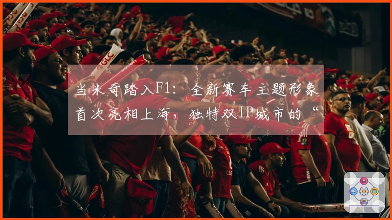 当米奇踏入F1：全新赛车主题形象首次亮相上海，独特双IP城市的“奇妙互动”
