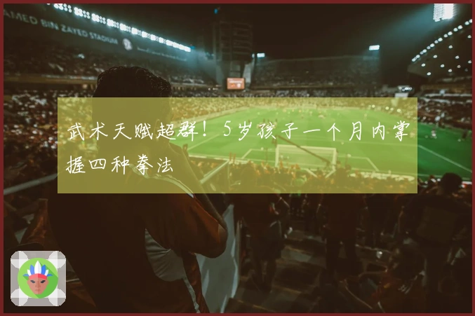 武术天赋超群！5岁孩子一个月内掌握四种拳法