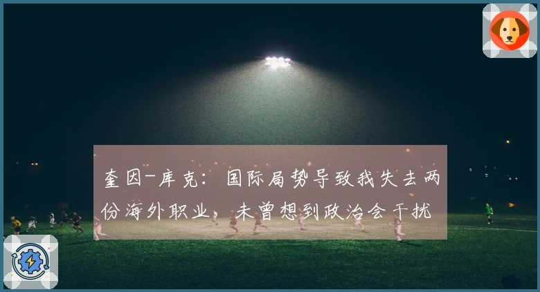 奎因-库克：国际局势导致我失去两份海外职业，未曾想到政治会干扰比赛