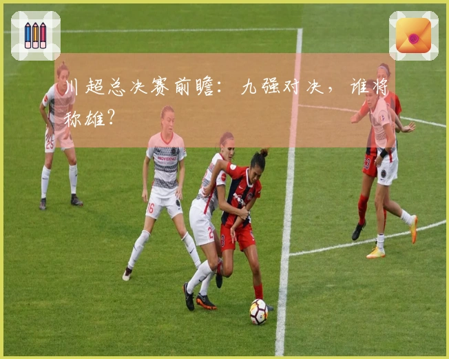 川超总决赛前瞻：九强对决，谁将称雄？
