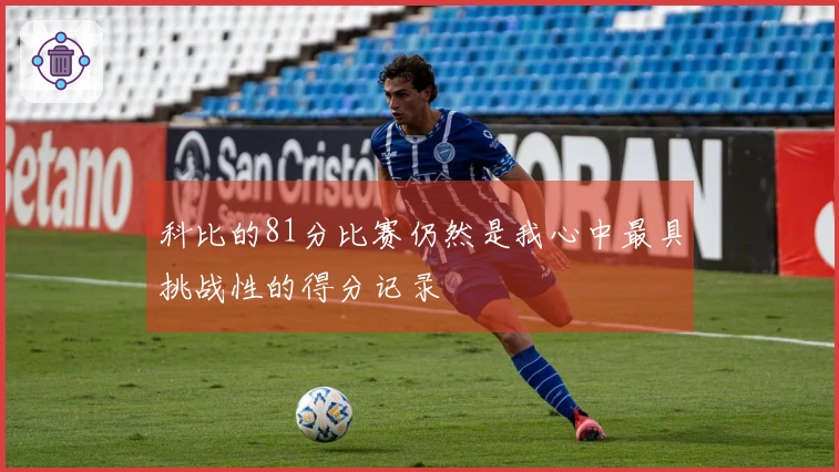 科比的81分比赛仍然是我心中最具挑战性的得分记录