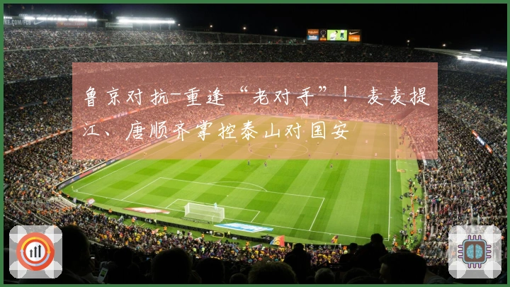 鲁京对抗-重逢“老对手”！麦麦提江、唐顺齐掌控泰山对国安