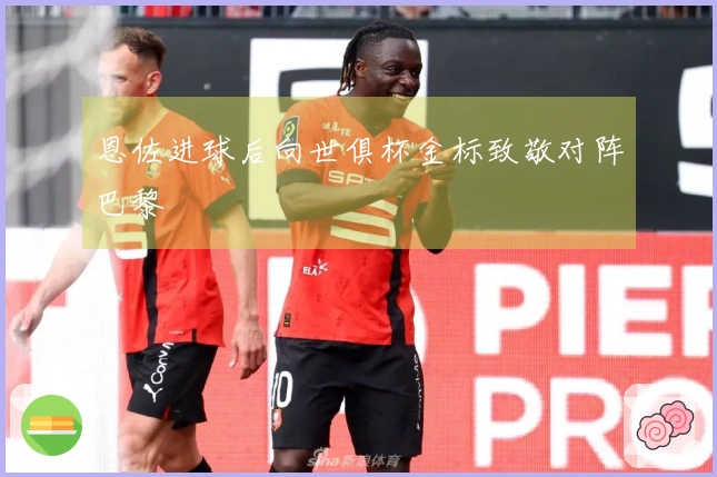 恩佐进球后向世俱杯金标致敬对阵巴黎