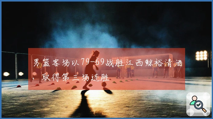 男篮客场以79-69战胜江西鲸裕清酒，取得第三场连胜