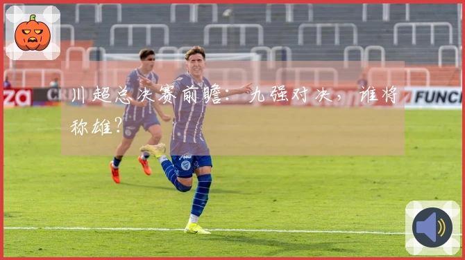 川超总决赛前瞻：九强对决，谁将称雄？