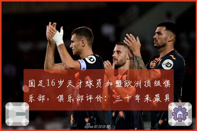 国足16岁天才球员加盟欧洲顶级俱乐部，俱乐部评价：三十年来最具潜力的选手