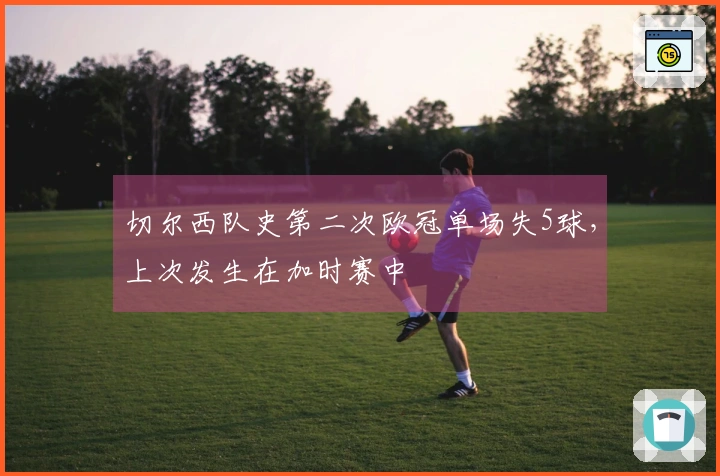 切尔西队史第二次欧冠单场失5球，上次发生在加时赛中