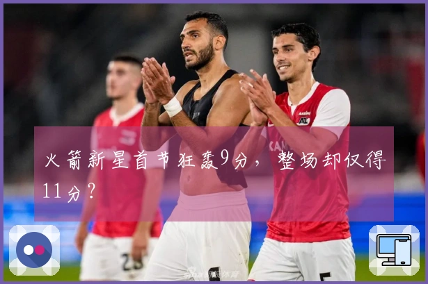 火箭新星首节狂轰9分，整场却仅得11分？