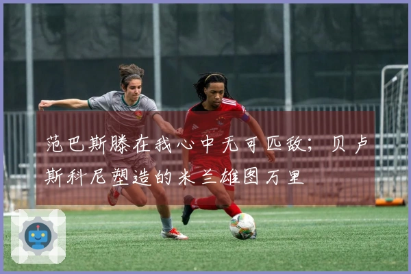 范巴斯滕在我心中无可匹敌；贝卢斯科尼塑造的米兰雄图万里