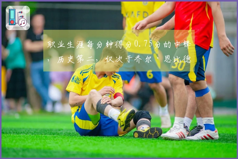 职业生涯每分钟得分0.75分的中锋，历史第二，仅次于乔尔·恩比德