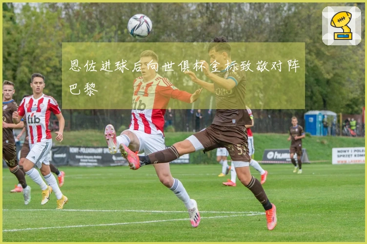 恩佐进球后向世俱杯金标致敬对阵巴黎